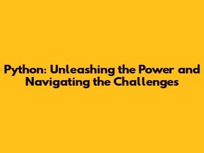 Python: Unleashing the Power and Navigating the Challenges
