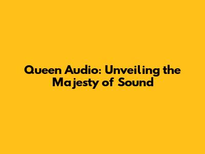 Queen Audio: Unveiling the Majesty of Sound