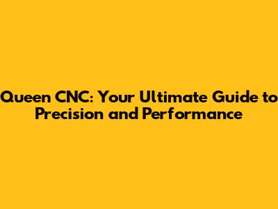 Queen CNC: Your Ultimate Guide to Precision and Performance