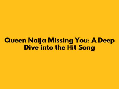 Queen Naija Missing You: A Deep Dive into the Hit Song