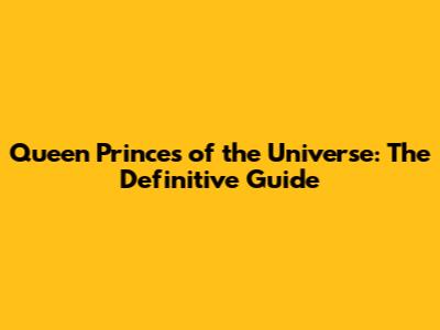Queen Princes of the Universe: The Definitive Guide