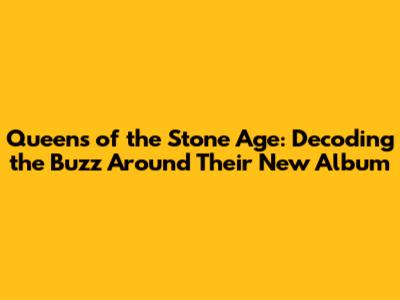Queens of the Stone Age: Decoding the Buzz Around Their New Album