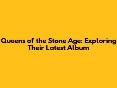 Queens of the Stone Age: Exploring Their Latest Album