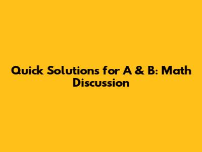 Quick Solutions for A & B: Math Discussion