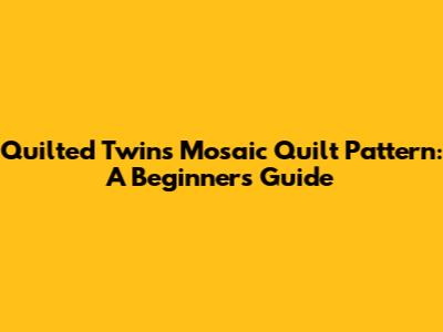 Quilted Twins Mosaic Quilt Pattern: A Beginner's Guide