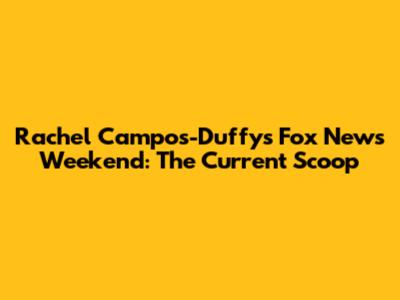 Rachel Campos-Duffy's Fox News Weekend: The Current Scoop