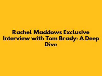 Rachel Maddow's Exclusive Interview with Tom Brady: A Deep Dive