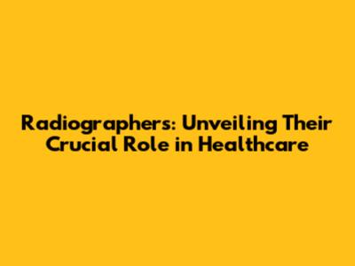 Radiographers: Unveiling Their Crucial Role in Healthcare