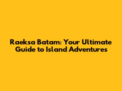 Raeksa Batam: Your Ultimate Guide to Island Adventures