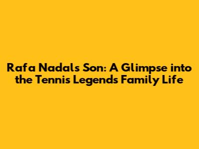 Rafa Nadal's Son: A Glimpse into the Tennis Legend's Family Life