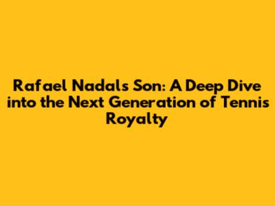 Rafael Nadal's Son: A Deep Dive into the Next Generation of Tennis Royalty