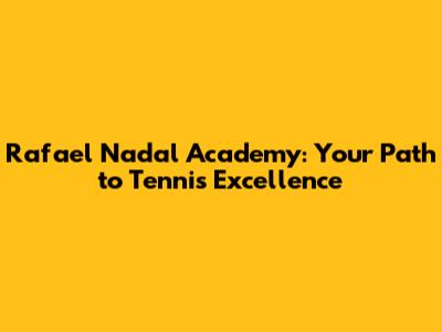 Rafael Nadal Academy: Your Path to Tennis Excellence