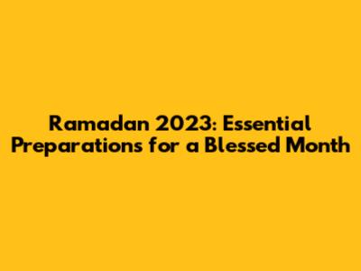 Ramadan 2023: Essential Preparations for a Blessed Month