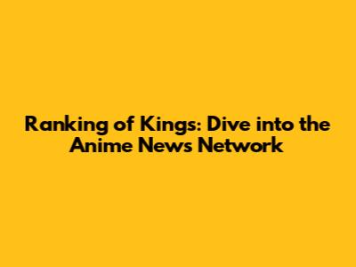 Ranking of Kings: Dive into the Anime News Network