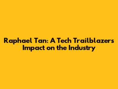 Raphael Tan: A Tech Trailblazer's Impact on the Industry