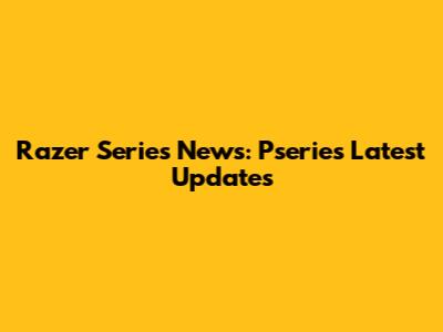 Razer Series News: Pseries Latest Updates