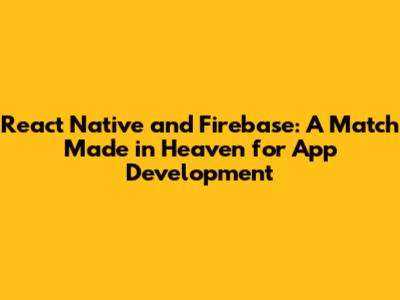 React Native and Firebase: A Match Made in Heaven for App Development