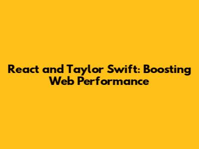 React and Taylor Swift: Boosting Web Performance