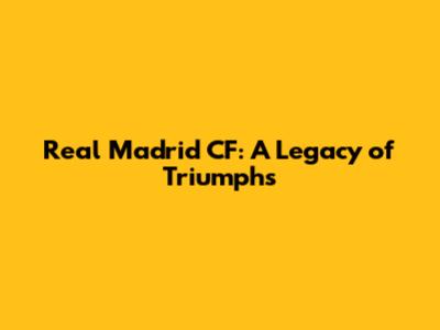 Real Madrid CF: A Legacy of Triumphs