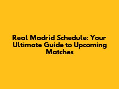 Real Madrid Schedule: Your Ultimate Guide to Upcoming Matches