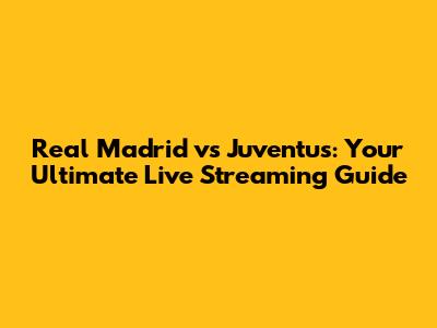 Real Madrid vs Juventus: Your Ultimate Live Streaming Guide