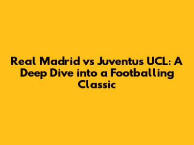 Real Madrid vs Juventus UCL: A Deep Dive into a Footballing Classic