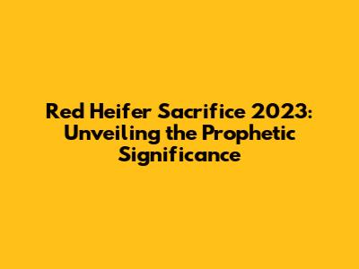 Red Heifer Sacrifice 2023: Unveiling the Prophetic Significance