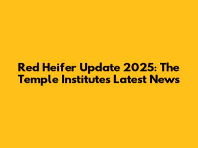 Red Heifer Update 2025: The Temple Institute's Latest News
