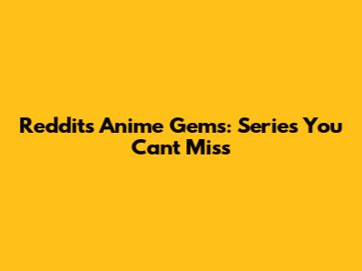Reddit's Anime Gems: Series You Can't Miss