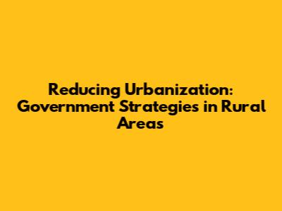 Reducing Urbanization: Government Strategies in Rural Areas