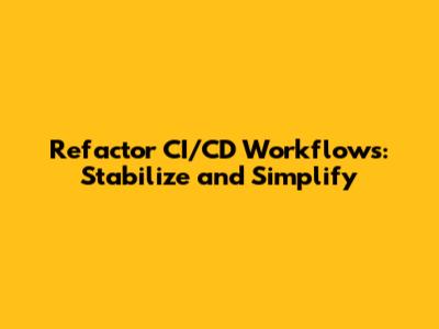 Refactor CI/CD Workflows: Stabilize and Simplify