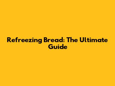 Refreezing Bread: The Ultimate Guide