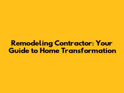 Remodeling Contractor: Your Guide to Home Transformation