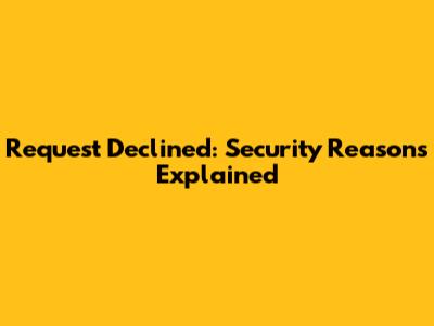 Request Declined: Security Reasons Explained