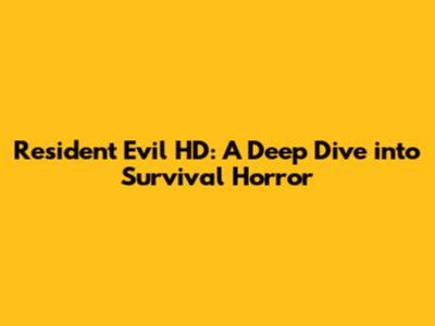 Resident Evil HD: A Deep Dive into Survival Horror