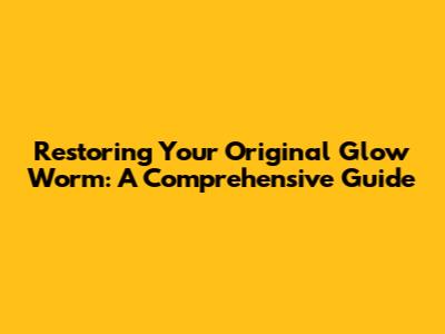 Restoring Your Original Glow Worm: A Comprehensive Guide