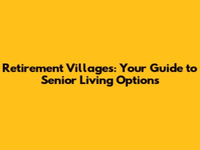 Retirement Villages: Your Guide to Senior Living Options