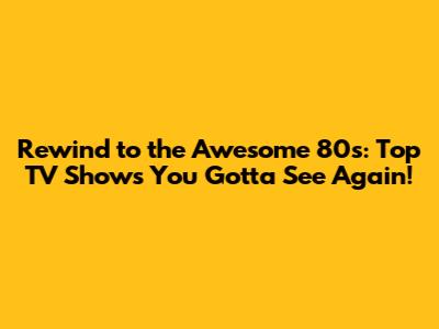 Rewind to the Awesome 80s: Top TV Shows You Gotta See Again!