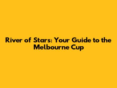 River of Stars: Your Guide to the Melbourne Cup