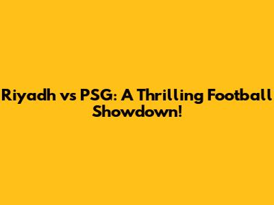 Riyadh vs PSG: A Thrilling Football Showdown!