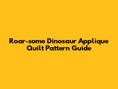 Roar-some Dinosaur Applique Quilt Pattern Guide