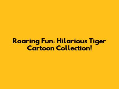 Roaring Fun: Hilarious Tiger Cartoon Collection!
