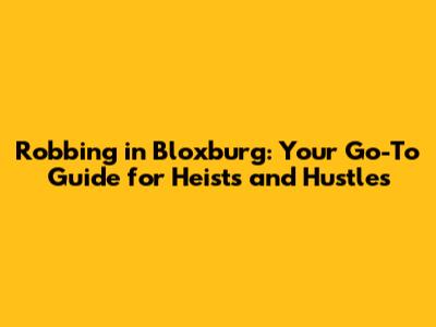 Robbing in Bloxburg: Your Go-To Guide for Heists and Hustles