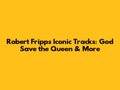 Robert Fripp's Iconic Tracks: God Save the Queen & More