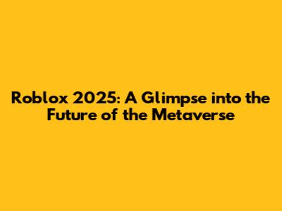 Roblox 2025: A Glimpse into the Future of the Metaverse