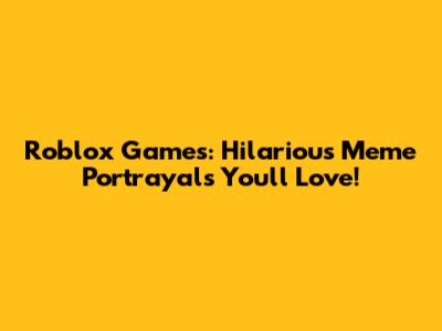 Roblox Games: Hilarious Meme Portrayals You'll Love!