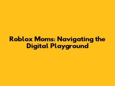 Roblox Moms: Navigating the Digital Playground