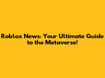 Roblox News: Your Ultimate Guide to the Metaverse!