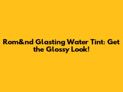 Rom&nd Glasting Water Tint: Get the Glossy Look!