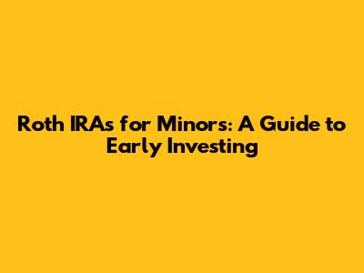 Roth IRAs for Minors: A Guide to Early Investing